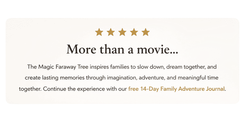 More than a movie. The Magic Faraway Tree inspires families to slow down, dream together, and create lasting memories.